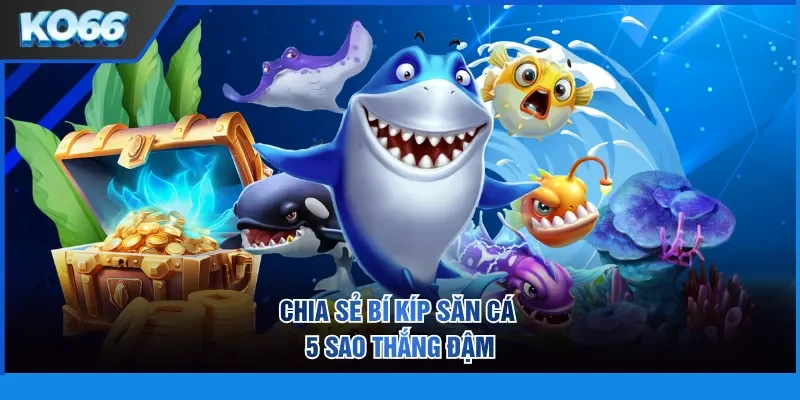 Chia sẻ bí kíp săn cá 5 sao thắng đậm