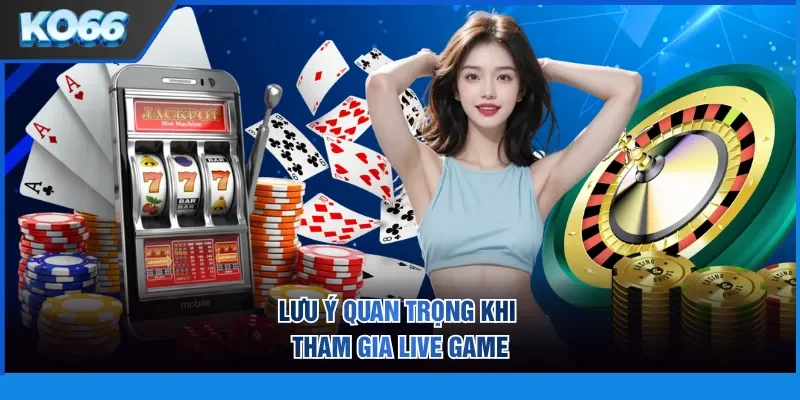 Lưu ý quan trọng khi tham gia live game